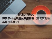 御梦子vlog最新一期在哪看（御之梦化妆品是什么牌子）