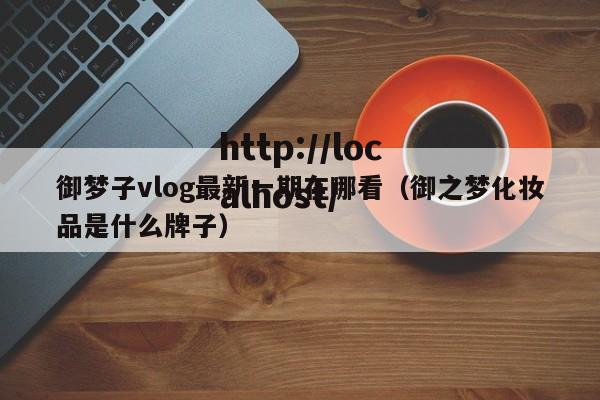 御梦子vlog最新一期在哪看(御之梦化妆品是什么牌子)