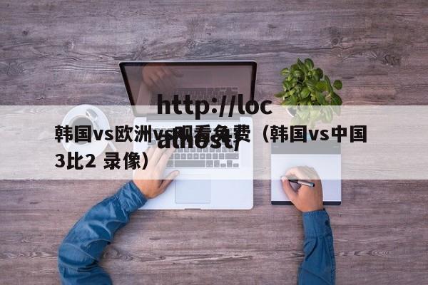 韩国vs欧洲vs观看免费(韩国vs中国 3比2 录像)